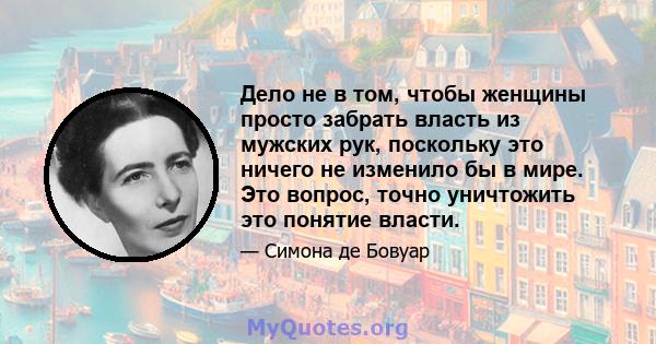 Дело не в том, чтобы женщины просто забрать власть из мужских рук, поскольку это ничего не изменило бы в мире. Это вопрос, точно уничтожить это понятие власти.