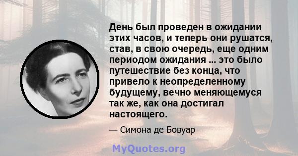 День был проведен в ожидании этих часов, и теперь они рушатся, став, в свою очередь, еще одним периодом ожидания ... это было путешествие без конца, что привело к неопределенному будущему, вечно меняющемуся так же, как