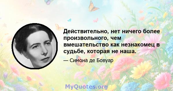 Действительно, нет ничего более произвольного, чем вмешательство как незнакомец в судьбе, которая не наша.