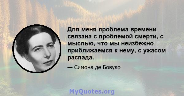 Для меня проблема времени связана с проблемой смерти, с мыслью, что мы неизбежно приближаемся к нему, с ужасом распада.