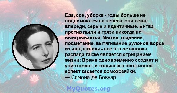 Еда, сон, уборка - годы больше не поднимаются на небеса, они лежат впереди, серые и идентичные. Битва против пыли и грязи никогда не выигрывается. Мытье, гладение, подметание, вытягивание рулонов ворса из -под шкафы -