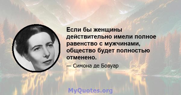 Если бы женщины действительно имели полное равенство с мужчинами, общество будет полностью отменено.