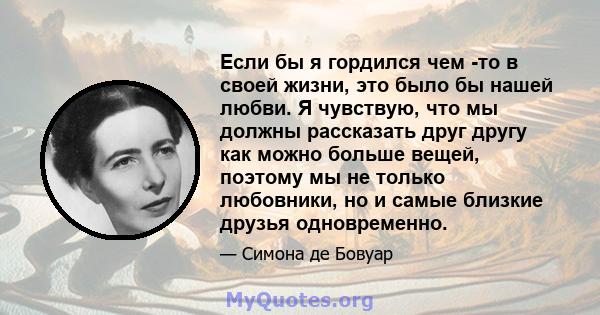 Если бы я гордился чем -то в своей жизни, это было бы нашей любви. Я чувствую, что мы должны рассказать друг другу как можно больше вещей, поэтому мы не только любовники, но и самые близкие друзья одновременно.