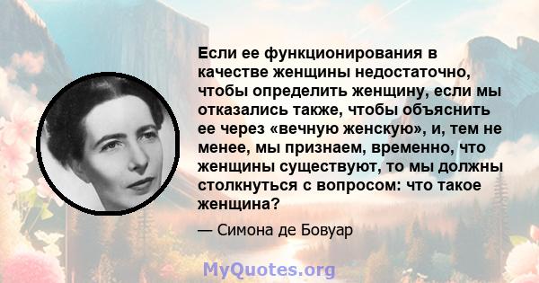 Если ее функционирования в качестве женщины недостаточно, чтобы определить женщину, если мы отказались также, чтобы объяснить ее через «вечную женскую», и, тем не менее, мы признаем, временно, что женщины существуют, то 