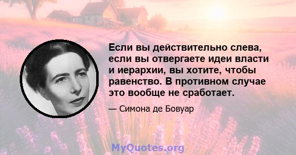 Если вы действительно слева, если вы отвергаете идеи власти и иерархии, вы хотите, чтобы равенство. В противном случае это вообще не сработает.