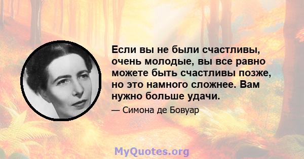 Если вы не были счастливы, очень молодые, вы все равно можете быть счастливы позже, но это намного сложнее. Вам нужно больше удачи.