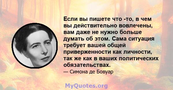 Если вы пишете что -то, в чем вы действительно вовлечены, вам даже не нужно больше думать об этом. Сама ситуация требует вашей общей приверженности как личности, так же как в ваших политических обязательствах.