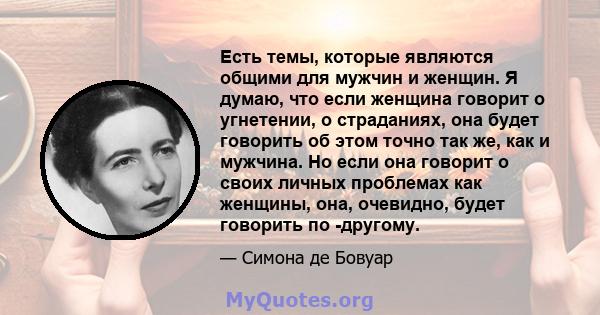 Есть темы, которые являются общими для мужчин и женщин. Я думаю, что если женщина говорит о угнетении, о страданиях, она будет говорить об этом точно так же, как и мужчина. Но если она говорит о своих личных проблемах