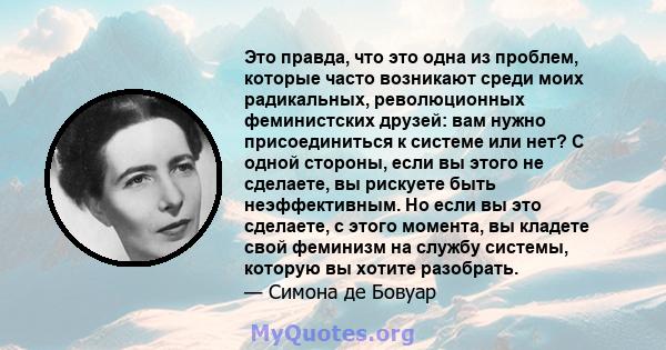 Это правда, что это одна из проблем, которые часто возникают среди моих радикальных, революционных феминистских друзей: вам нужно присоединиться к системе или нет? С одной стороны, если вы этого не сделаете, вы рискуете 