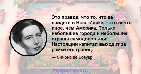 Это правда, что то, что вы найдете в Нью -Йорке, - это нечто иное, чем Америка. Только небольшие города и небольшие страны самодовольны; Настоящий капитал выходит за рамки его границ.