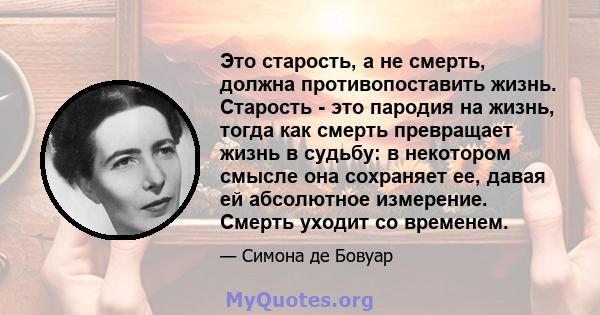 Это старость, а не смерть, должна противопоставить жизнь. Старость - это пародия на жизнь, тогда как смерть превращает жизнь в судьбу: в некотором смысле она сохраняет ее, давая ей абсолютное измерение. Смерть уходит со 