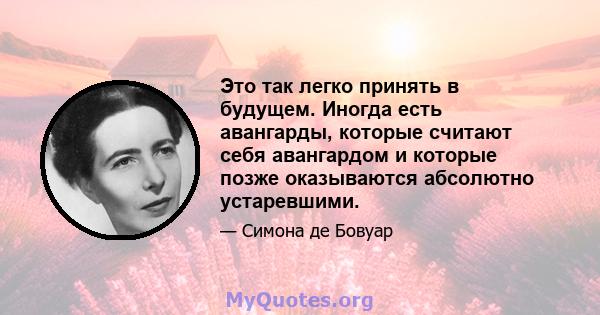 Это так легко принять в будущем. Иногда есть авангарды, которые считают себя авангардом и которые позже оказываются абсолютно устаревшими.