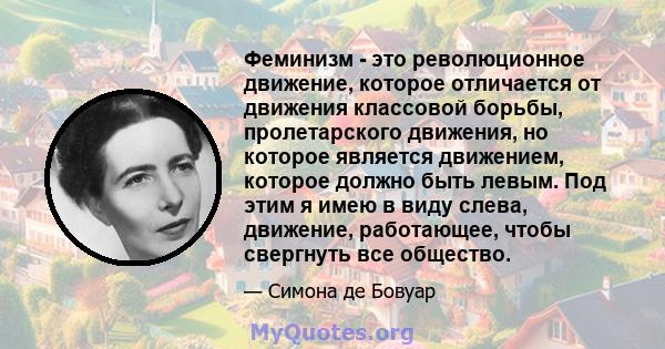 Феминизм - это революционное движение, которое отличается от движения классовой борьбы, пролетарского движения, но которое является движением, которое должно быть левым. Под этим я имею в виду слева, движение,