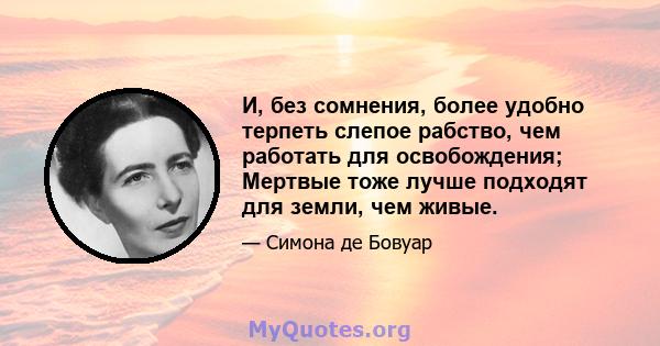 И, без сомнения, более удобно терпеть слепое рабство, чем работать для освобождения; Мертвые тоже лучше подходят для земли, чем живые.