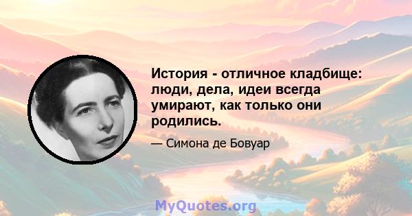 История - отличное кладбище: люди, дела, идеи всегда умирают, как только они родились.