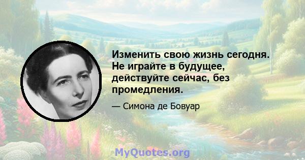 Изменить свою жизнь сегодня. Не играйте в будущее, действуйте сейчас, без промедления.