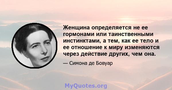 Женщина определяется не ее гормонами или таинственными инстинктами, а тем, как ее тело и ее отношение к миру изменяются через действие других, чем она.