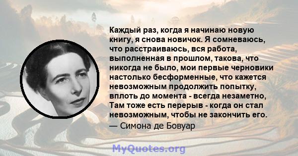 Каждый раз, когда я начинаю новую книгу, я снова новичок. Я сомневаюсь, что расстраиваюсь, вся работа, выполненная в прошлом, такова, что никогда не было, мои первые черновики настолько бесформенные, что кажется