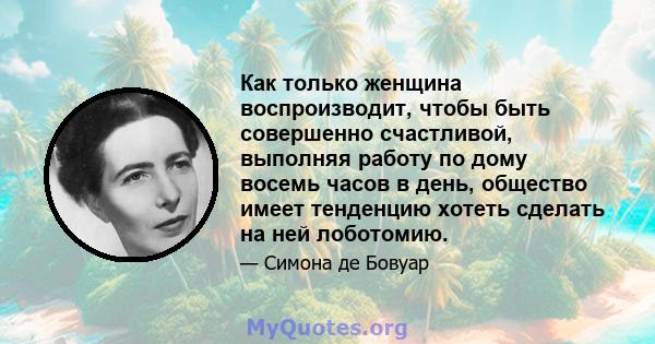 Как только женщина воспроизводит, чтобы быть совершенно счастливой, выполняя работу по дому восемь часов в день, общество имеет тенденцию хотеть сделать на ней лоботомию.