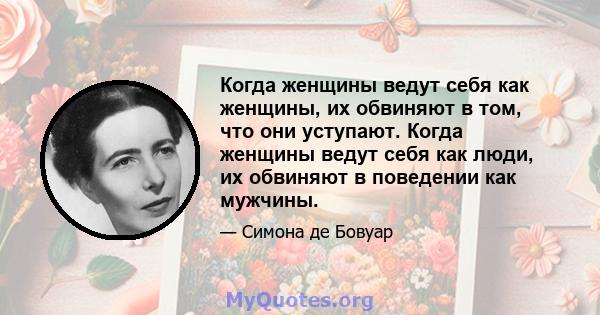 Когда женщины ведут себя как женщины, их обвиняют в том, что они уступают. Когда женщины ведут себя как люди, их обвиняют в поведении как мужчины.