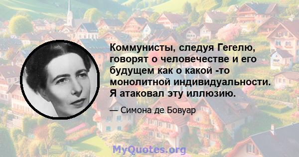 Коммунисты, следуя Гегелю, говорят о человечестве и его будущем как о какой -то монолитной индивидуальности. Я атаковал эту иллюзию.