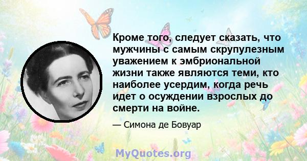 Кроме того, следует сказать, что мужчины с самым скрупулезным уважением к эмбриональной жизни также являются теми, кто наиболее усердим, когда речь идет о осуждении взрослых до смерти на войне.