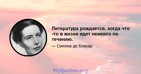 Литература рождается, когда что -то в жизни идет немного по течению.