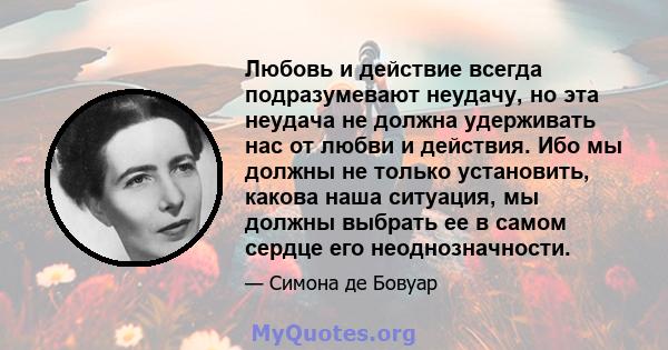 Любовь и действие всегда подразумевают неудачу, но эта неудача не должна удерживать нас от любви и действия. Ибо мы должны не только установить, какова наша ситуация, мы должны выбрать ее в самом сердце его