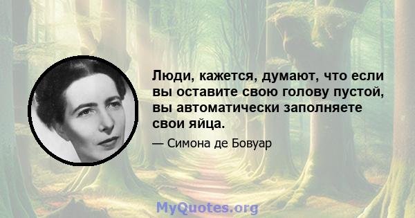 Люди, кажется, думают, что если вы оставите свою голову пустой, вы автоматически заполняете свои яйца.