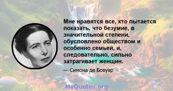 Мне нравятся все, кто пытается показать, что безумие, в значительной степени, обусловлено обществом и особенно семьей, и, следовательно, сильно затрагивает женщин.