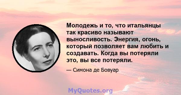 Молодежь и то, что итальянцы так красиво называют выносливость. Энергия, огонь, который позволяет вам любить и создавать. Когда вы потеряли это, вы все потеряли.