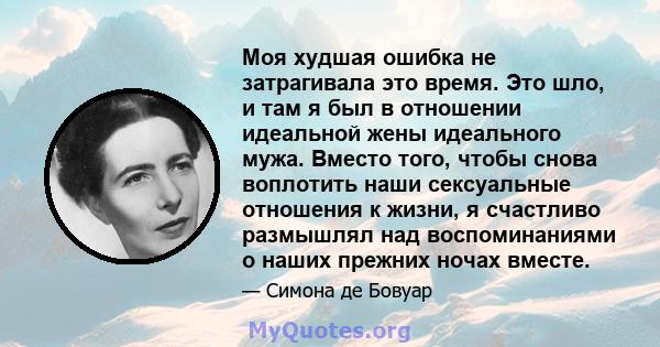 Моя худшая ошибка не затрагивала это время. Это шло, и там я был в отношении идеальной жены идеального мужа. Вместо того, чтобы снова воплотить наши сексуальные отношения к жизни, я счастливо размышлял над