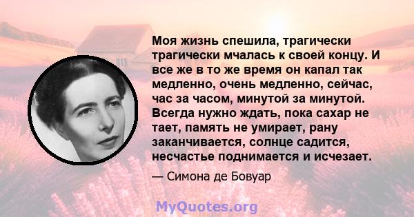 Моя жизнь спешила, трагически трагически мчалась к своей концу. И все же в то же время он капал так медленно, очень медленно, сейчас, час за часом, минутой за минутой. Всегда нужно ждать, пока сахар не тает, память не