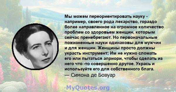 Мы можем переориентировать науку - например, своего рода лекарство, гораздо более направленное на огромное количество проблем со здоровьем женщин, которым сейчас пренебрегают. Но первоначальные пожизненные науки