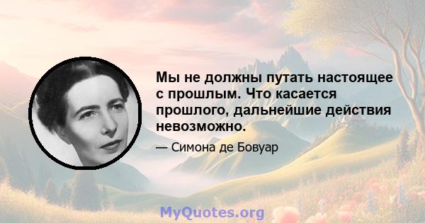 Мы не должны путать настоящее с прошлым. Что касается прошлого, дальнейшие действия невозможно.