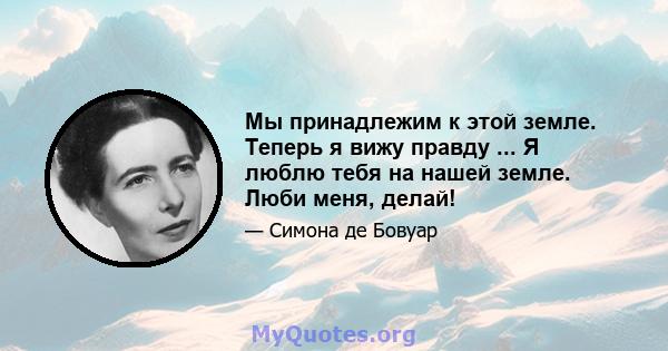 Мы принадлежим к этой земле. Теперь я вижу правду ... Я люблю тебя на нашей земле. Люби меня, делай!