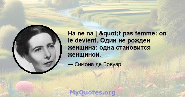 На ne na | "t pas femme: on le devient. Один не рожден женщина: одна становится женщиной.