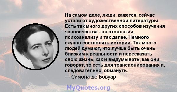 На самом деле, люди, кажется, сейчас устали от художественной литературы. Есть так много других способов изучения человечества - по этнологии, психоанализу и так далее. Немного скучно составлять истории. Так много людей 