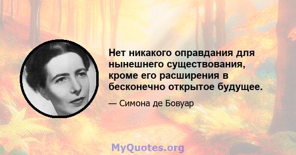 Нет никакого оправдания для нынешнего существования, кроме его расширения в бесконечно открытое будущее.