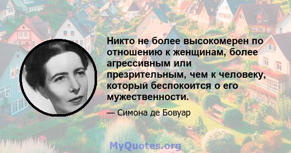 Никто не более высокомерен по отношению к женщинам, более агрессивным или презрительным, чем к человеку, который беспокоится о его мужественности.