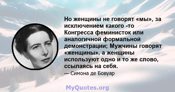 Но женщины не говорят «мы», за исключением какого -то Конгресса феминисток или аналогичной формальной демонстрации; Мужчины говорят «женщины», а женщины используют одно и то же слово, ссылаясь на себя.