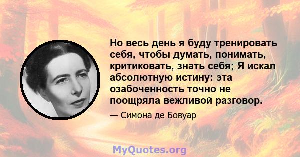 Но весь день я буду тренировать себя, чтобы думать, понимать, критиковать, знать себя; Я искал абсолютную истину: эта озабоченность точно не поощряла вежливой разговор.