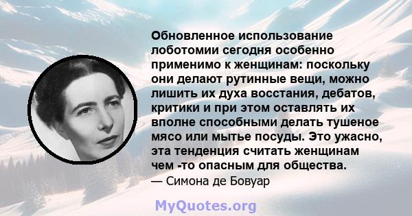 Обновленное использование лоботомии сегодня особенно применимо к женщинам: поскольку они делают рутинные вещи, можно лишить их духа восстания, дебатов, критики и при этом оставлять их вполне способными делать тушеное