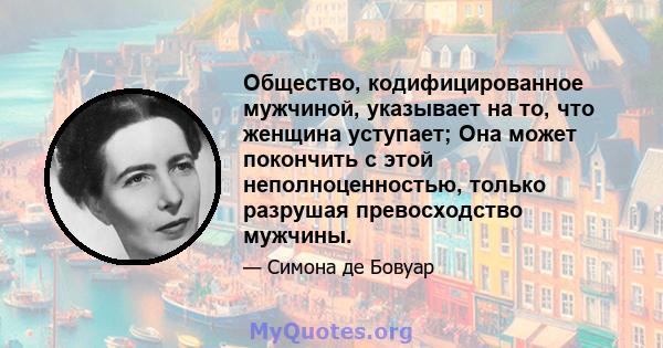 Общество, кодифицированное мужчиной, указывает на то, что женщина уступает; Она может покончить с этой неполноценностью, только разрушая превосходство мужчины.