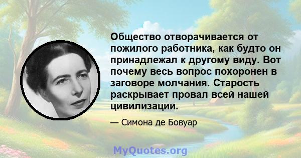 Общество отворачивается от пожилого работника, как будто он принадлежал к другому виду. Вот почему весь вопрос похоронен в заговоре молчания. Старость раскрывает провал всей нашей цивилизации.