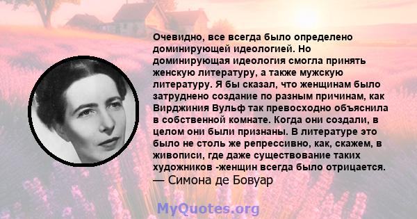 Очевидно, все всегда было определено доминирующей идеологией. Но доминирующая идеология смогла принять женскую литературу, а также мужскую литературу. Я бы сказал, что женщинам было затруднено создание по разным