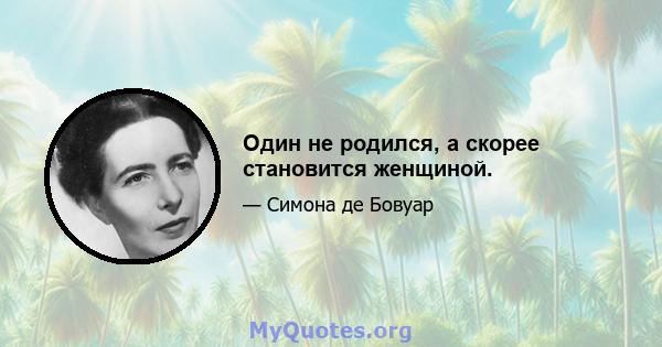 Один не родился, а скорее становится женщиной.