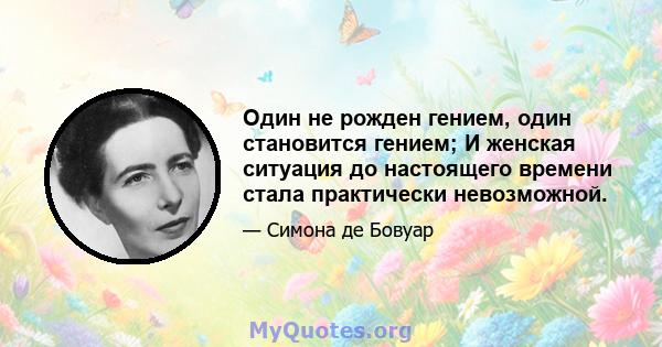 Один не рожден гением, один становится гением; И женская ситуация до настоящего времени стала практически невозможной.