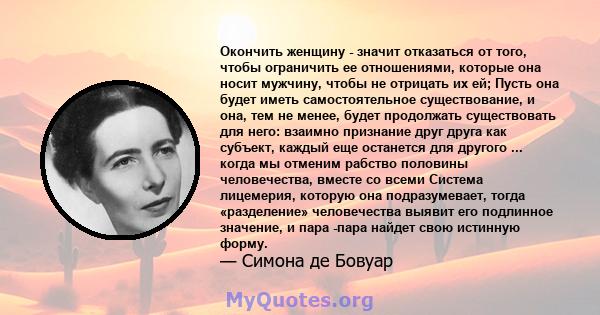 Окончить женщину - значит отказаться от того, чтобы ограничить ее отношениями, которые она носит мужчину, чтобы не отрицать их ей; Пусть она будет иметь самостоятельное существование, и она, тем не менее, будет