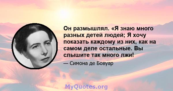 Он размышлял. «Я знаю много разных детей людей; Я хочу показать каждому из них, как на самом деле остальные. Вы слышите так много лжи!